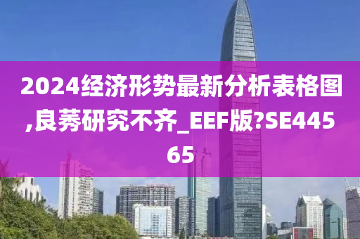 2024经济形势最新分析表格图,良莠研究不齐_EEF版?SE44565