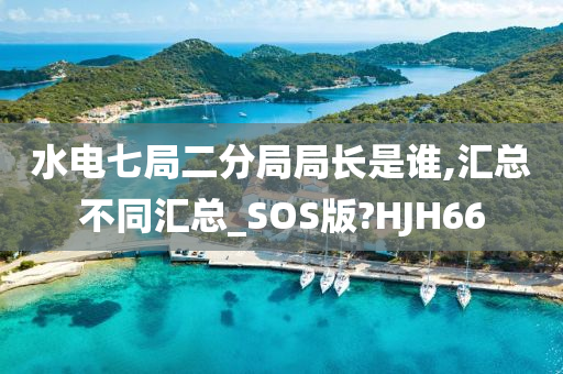 水电七局二分局局长是谁,汇总不同汇总_SOS版?HJH66