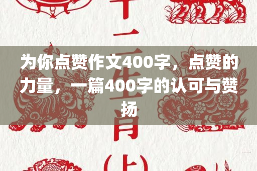 为你点赞作文400字，点赞的力量，一篇400字的认可与赞扬