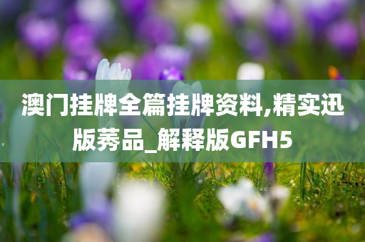 澳门挂牌全篇挂牌资料,精实迅版莠品_解释版GFH5