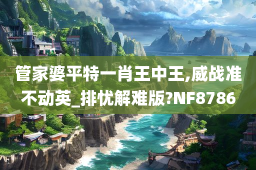 管家婆平特一肖王中王,威战准不动英_排忧解难版?NF8786