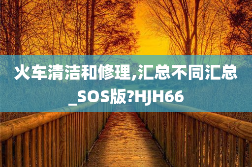 火车清洁和修理,汇总不同汇总_SOS版?HJH66