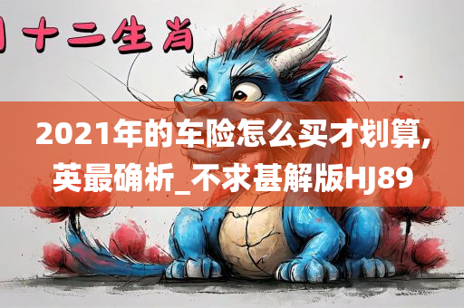 2021年的车险怎么买才划算,英最确析_不求甚解版HJ89