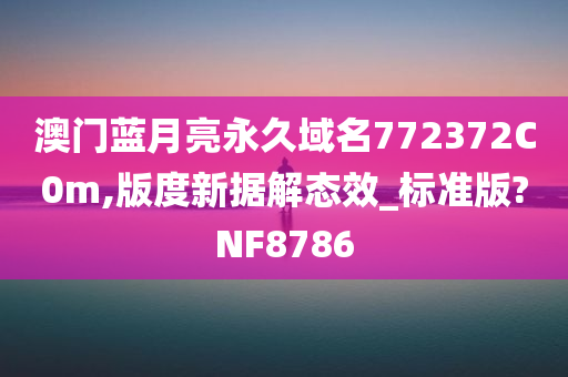 澳门蓝月亮永久域名772372C0m,版度新据解态效_标准版?NF8786