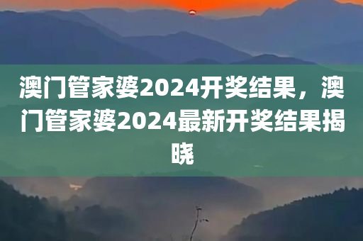 澳门管家婆2024开奖结果，澳门管家婆2024最新开奖结果揭晓