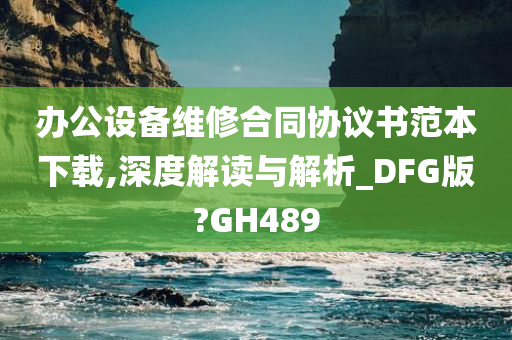 办公设备维修合同协议书范本下载,深度解读与解析_DFG版?GH489