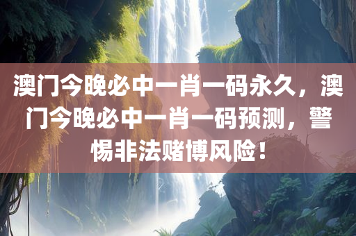 澳门今晚必中一肖一码永久，澳门今晚必中一肖一码预测，警惕非法赌博风险！