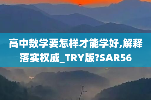 高中数学要怎样才能学好,解释落实权威_TRY版?SAR56