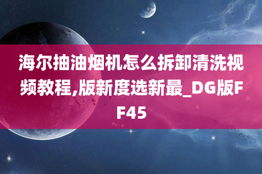 海尔抽油烟机怎么拆卸清洗视频教程,版新度选新最_DG版FF45