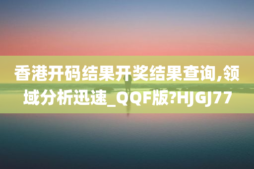 香港开码结果开奖结果查询,领域分析迅速_QQF版?HJGJ77