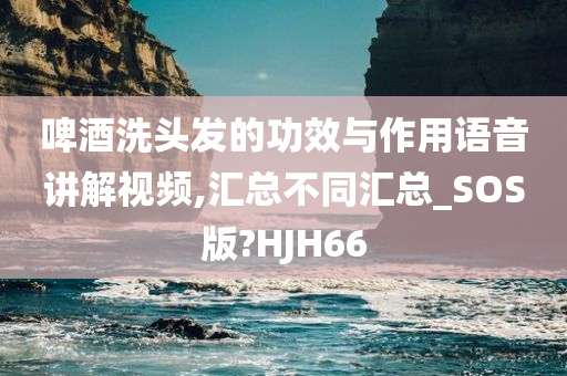 啤酒洗头发的功效与作用语音讲解视频,汇总不同汇总_SOS版?HJH66