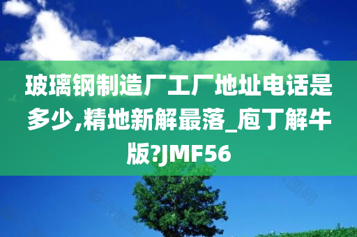 玻璃钢制造厂工厂地址电话是多少,精地新解最落_庖丁解牛版?JMF56