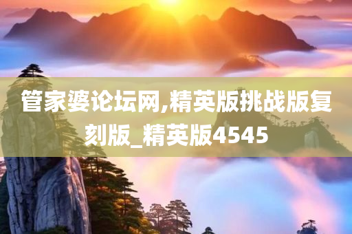 管家婆论坛网,精英版挑战版复刻版_精英版4545