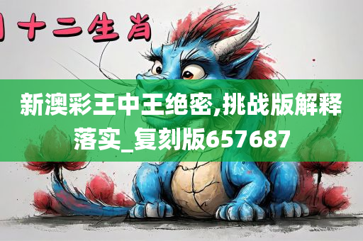 新澳彩王中王绝密,挑战版解释落实_复刻版657687