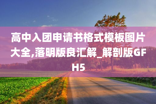 高中入团申请书格式模板图片大全,落明版良汇解_解剖版GFH5