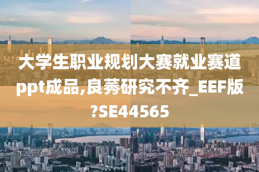 大学生职业规划大赛就业赛道ppt成品,良莠研究不齐_EEF版?SE44565