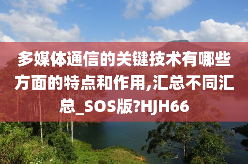 多媒体通信的关键技术有哪些方面的特点和作用,汇总不同汇总_SOS版?HJH66