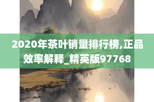 2020年茶叶销量排行榜,正品效率解释_精英版97768