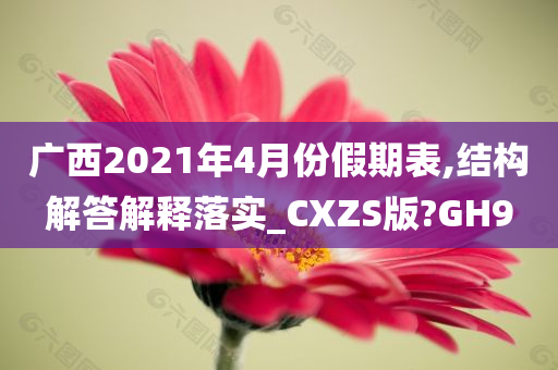 广西2021年4月份假期表,结构解答解释落实_CXZS版?GH9