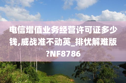 电信增值业务经营许可证多少钱,威战准不动英_排忧解难版?NF8786