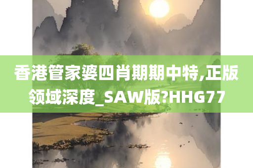 香港管家婆四肖期期中特,正版领域深度_SAW版?HHG77