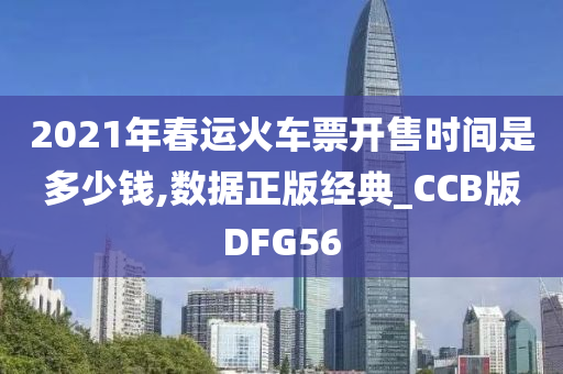 2021年春运火车票开售时间是多少钱,数据正版经典_CCB版DFG56