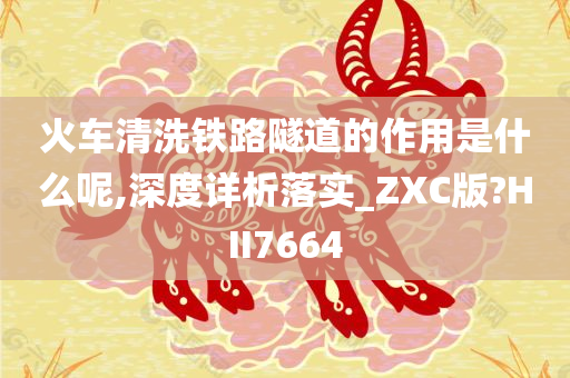 火车清洗铁路隧道的作用是什么呢,深度详析落实_ZXC版?HII7664