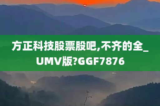 方正科技股票股吧,不齐的全_UMV版?GGF7876