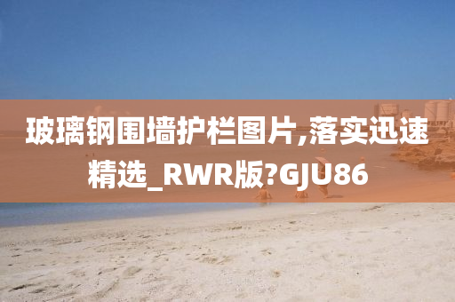 玻璃钢围墙护栏图片,落实迅速精选_RWR版?GJU86