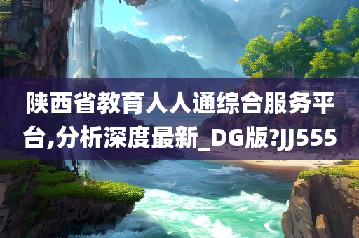 陕西省教育人人通综合服务平台,分析深度最新_DG版?JJ555