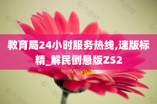 教育局24小时服务热线,速版标精_解民倒悬版ZS2