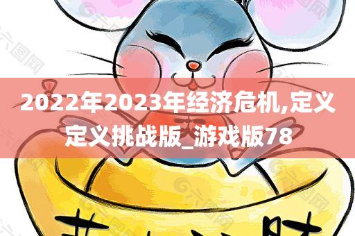 2022年2023年经济危机,定义定义挑战版_游戏版78