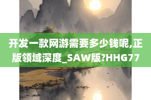 开发一款网游需要多少钱呢,正版领域深度_SAW版?HHG77