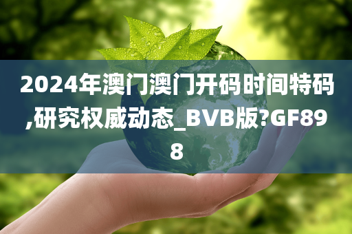 2024年澳门澳门开码时间特码,研究权威动态_BVB版?GF898