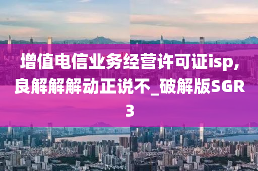 增值电信业务经营许可证isp,良解解解动正说不_破解版SGR3