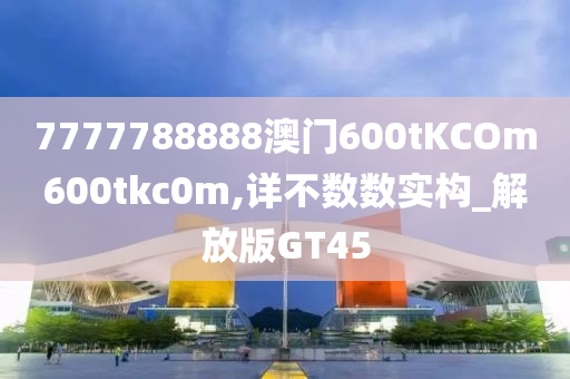 7777788888澳门600tKCOm600tkc0m,详不数数实构_解放版GT45