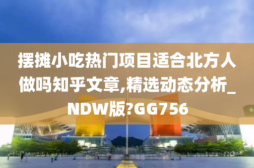 摆摊小吃热门项目适合北方人做吗知乎文章,精选动态分析_NDW版?GG756