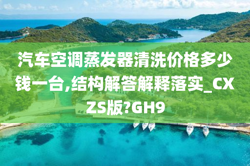 汽车空调蒸发器清洗价格多少钱一台,结构解答解释落实_CXZS版?GH9