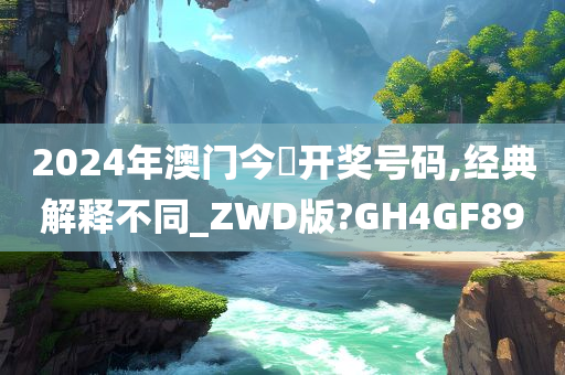 2024年澳门今脕开奖号码,经典解释不同_ZWD版?GH4GF89