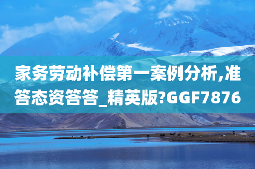 家务劳动补偿第一案例分析,准答态资答答_精英版?GGF7876