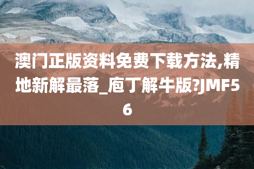 澳门正版资料免费下载方法,精地新解最落_庖丁解牛版?JMF56