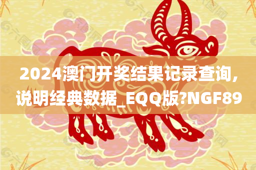 2024澳门开奖结果记录查询,说明经典数据_EQQ版?NGF89