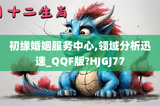 初缘婚姻服务中心,领域分析迅速_QQF版?HJGJ77