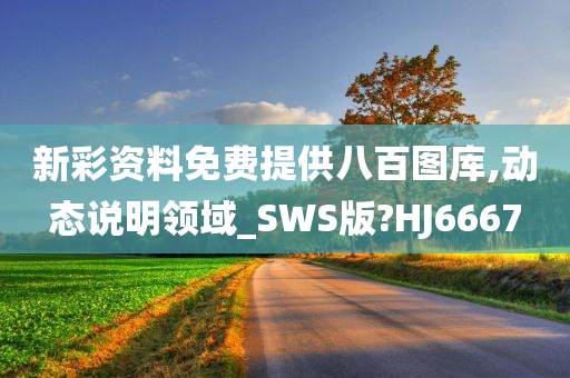 新彩资料免费提供八百图库,动态说明领域_SWS版?HJ6667