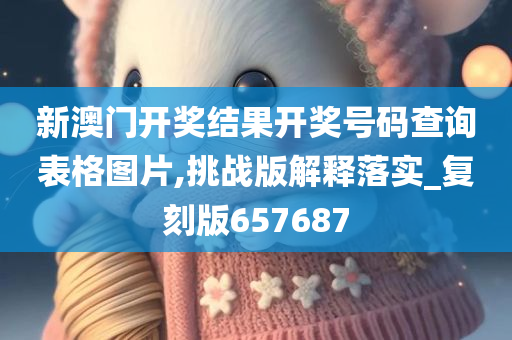 新澳门开奖结果开奖号码查询表格图片,挑战版解释落实_复刻版657687