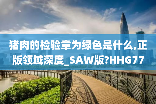 猪肉的检验章为绿色是什么,正版领域深度_SAW版?HHG77