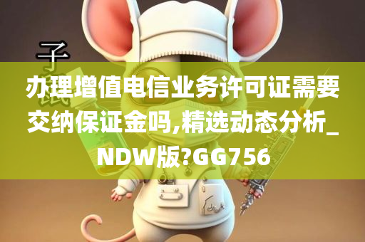 办理增值电信业务许可证需要交纳保证金吗,精选动态分析_NDW版?GG756