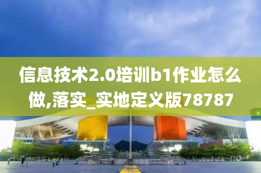 信息技术2.0培训b1作业怎么做,落实_实地定义版78787