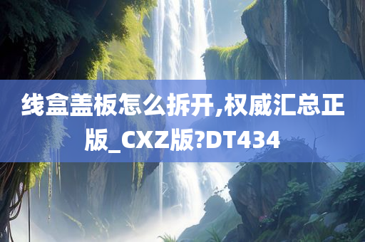 线盒盖板怎么拆开,权威汇总正版_CXZ版?DT434