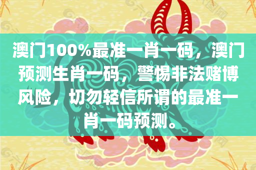 澳门100%最准一肖一码，澳门预测生肖一码，警惕非法赌博风险，切勿轻信所谓的最准一肖一码预测。今晚必出三肖2025_2025新澳门精准免费提供·精确判断